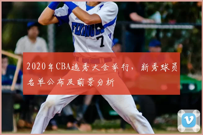 2020年CBA选秀大会举行，新秀球员名单公布及前景分析