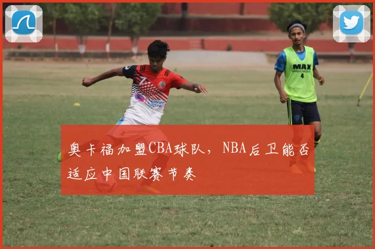 奥卡福加盟CBA球队，NBA后卫能否适应中国联赛节奏