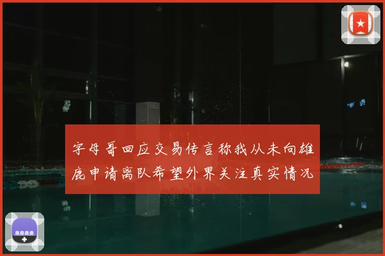 字母哥回应交易传言称我从未向雄鹿申请离队希望外界关注真实情况