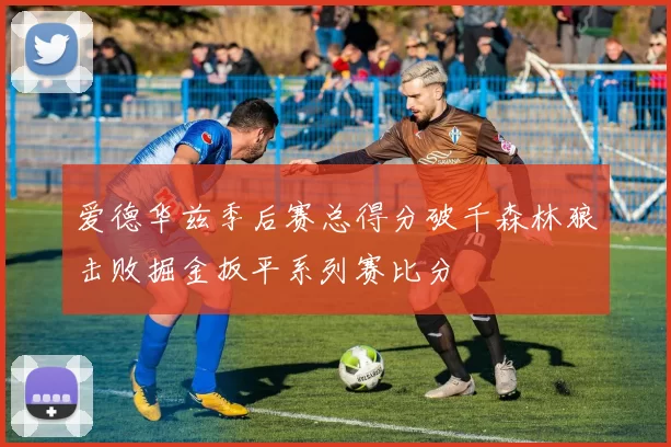 爱德华兹季后赛总得分破千森林狼击败掘金扳平系列赛比分
