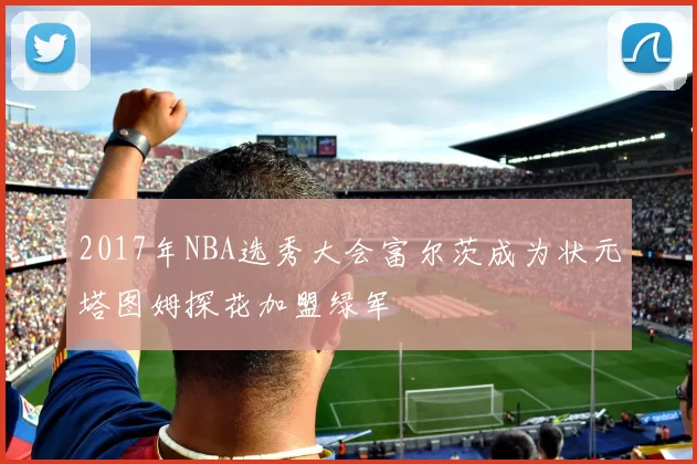 2017年NBA选秀大会富尔茨成为状元塔图姆探花加盟绿军