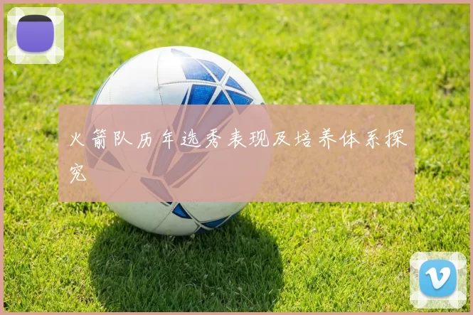 火箭队历年选秀表现及培养体系探究