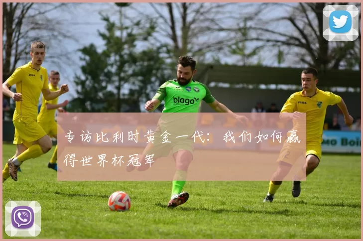 专访比利时黄金一代:我们如何赢得世界杯冠军