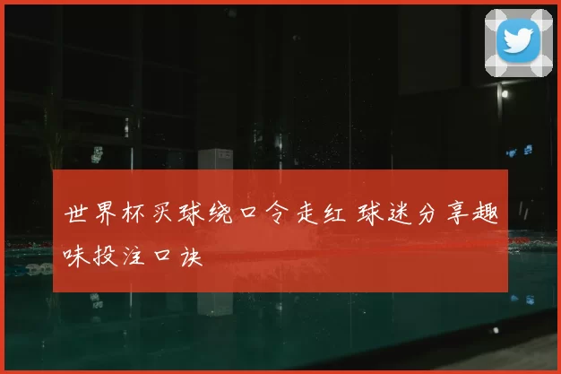 世界杯买球绕口令走红 球迷分享趣味投注口诀