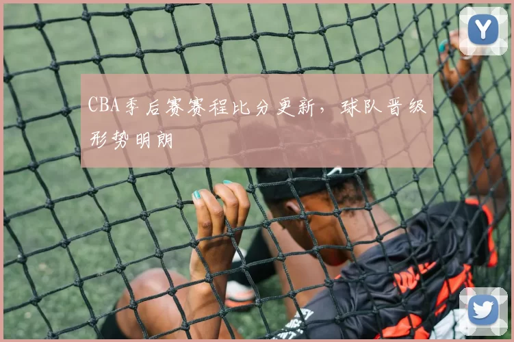 CBA季后赛赛程比分更新，球队晋级形势明朗
