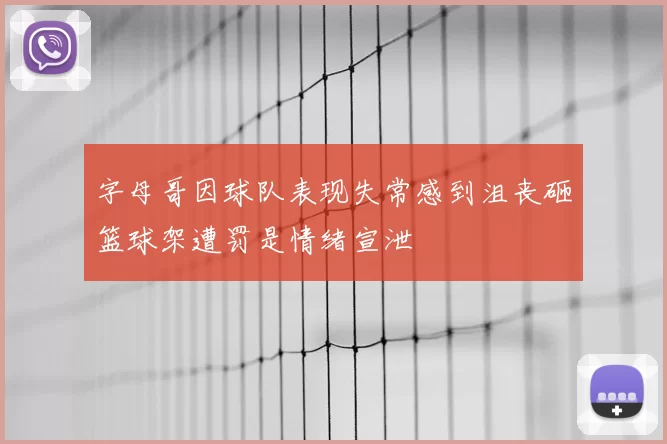字母哥因球队表现失常感到沮丧砸篮球架遭罚是情绪宣泄