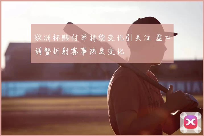 欧洲杯赔付率持续变化引关注 盘口调整折射赛事热度变化