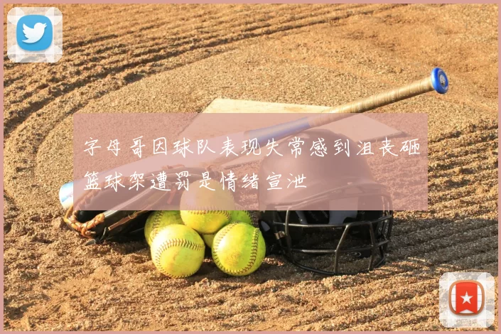 字母哥因球队表现失常感到沮丧砸篮球架遭罚是情绪宣泄