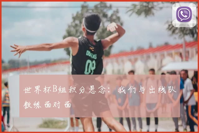 世界杯B组积分悬念：我们与出线队教练面对面