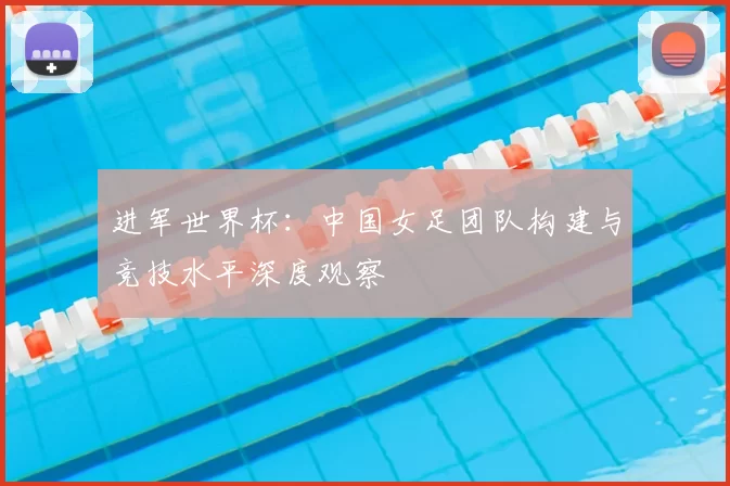 进军世界杯：中国女足团队构建与竞技水平深度观察