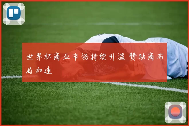 世界杯商业市场持续升温 赞助商布局加速