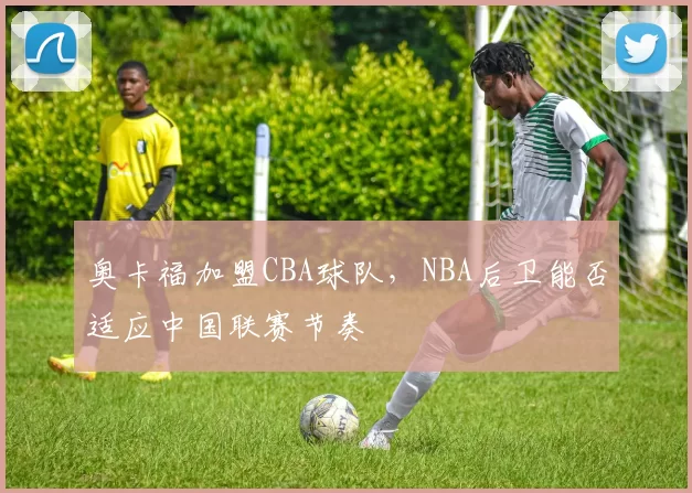 奥卡福加盟CBA球队，NBA后卫能否适应中国联赛节奏
