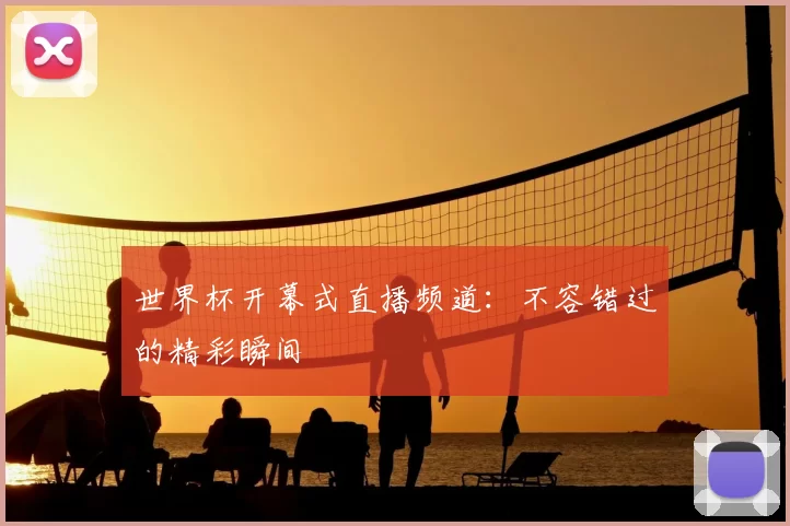 世界杯开幕式直播频道：不容错过的精彩瞬间
