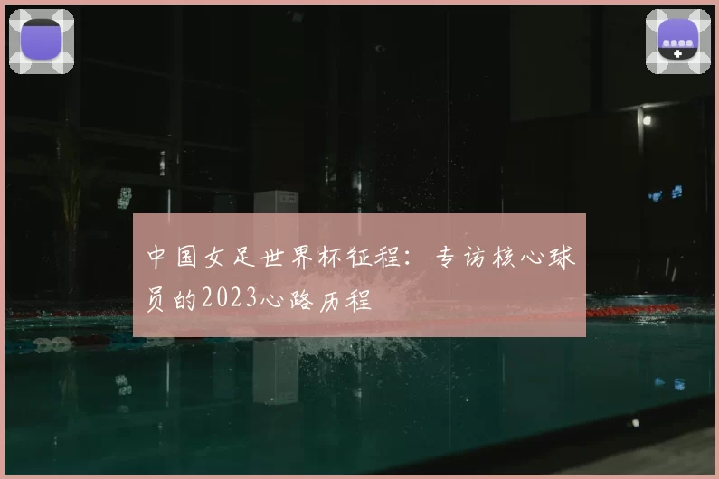 中国女足世界杯征程：专访核心球员的2023心路历程