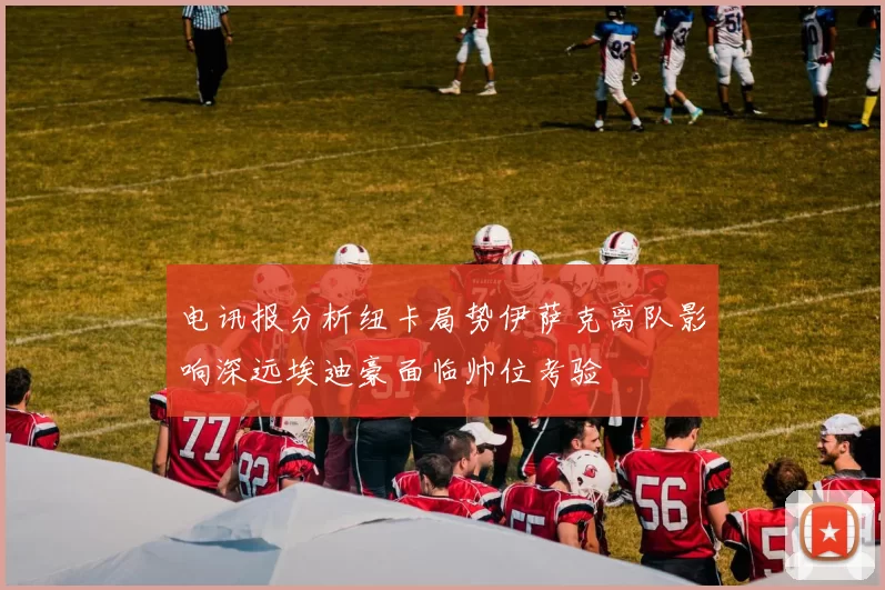 电讯报分析纽卡局势伊萨克离队影响深远埃迪豪面临帅位考验