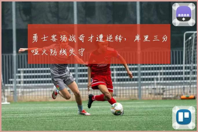 勇士客场战奇才遭逆转，库里三分哑火防线失守