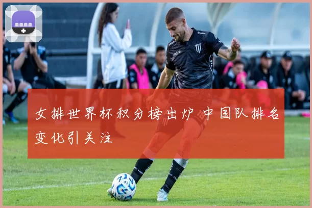 女排世界杯积分榜出炉 中国队排名变化引关注