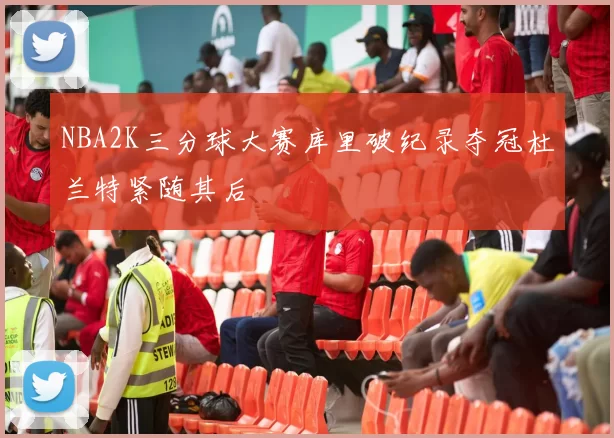 NBA2K三分球大赛库里破纪录夺冠杜兰特紧随其后