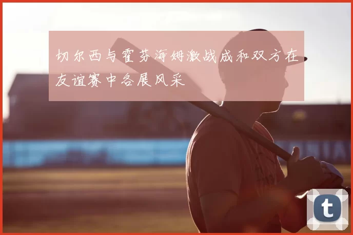 切尔西与霍芬海姆激战成和双方在友谊赛中各展风采
