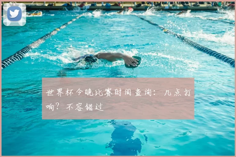 世界杯今晚比赛时间查询:几点打响?不容错过