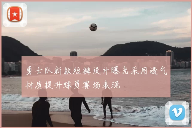 勇士队新款短裤设计曝光采用透气材质提升球员赛场表现