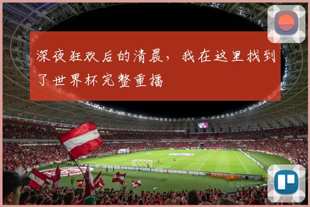 深夜狂欢后的清晨，我在这里找到了世界杯完整重播