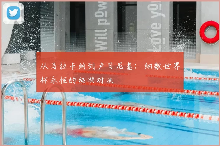 从马拉卡纳到卢日尼基：细数世界杯永恒的经典对决