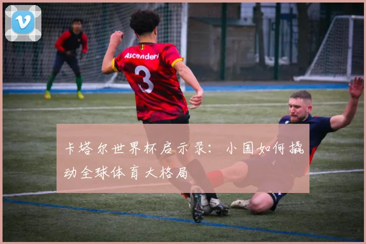 卡塔尔世界杯启示录：小国如何撬动全球体育大格局