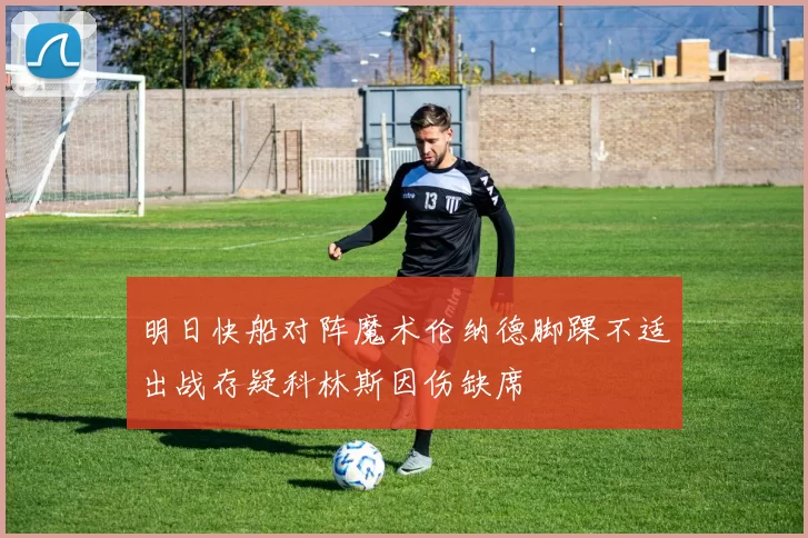 明日快船对阵魔术伦纳德脚踝不适出战存疑科林斯因伤缺席