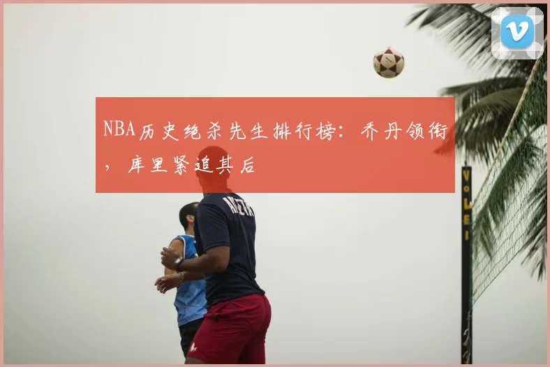 NBA历史绝杀先生排行榜：乔丹领衔，库里紧追其后
