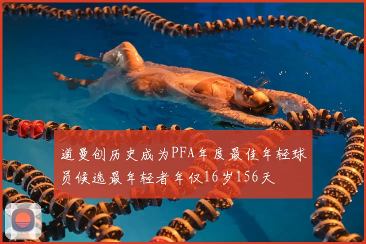 道曼创历史成为PFA年度最佳年轻球员候选最年轻者年仅16岁156天