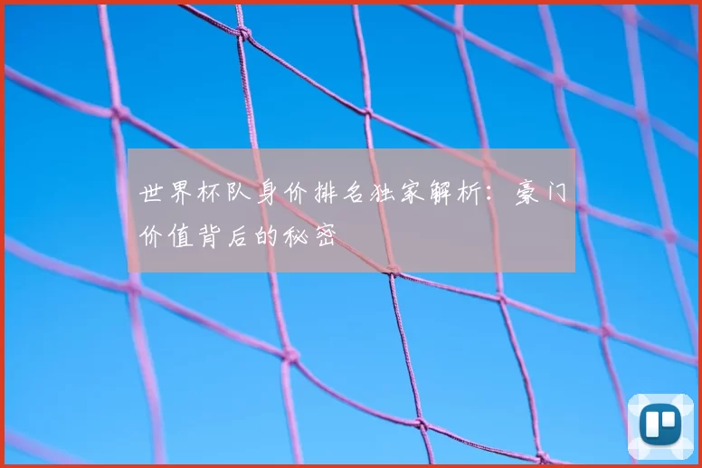 世界杯队身价排名独家解析：豪门价值背后的秘密