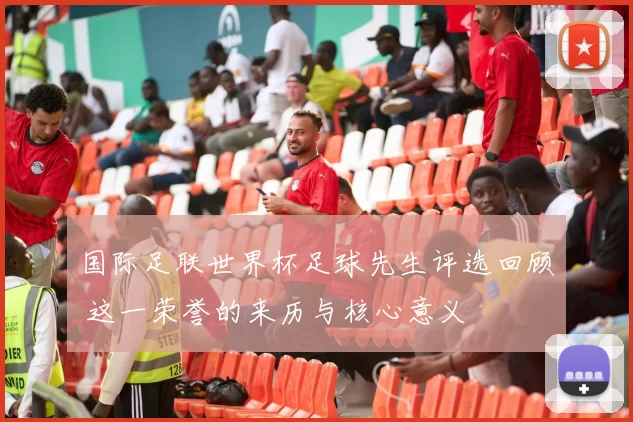 国际足联世界杯足球先生评选回顾 这一荣誉的来历与核心意义