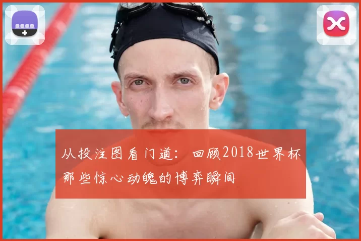 从投注图看门道:回顾2018世界杯那些惊心动魄的博弈瞬间