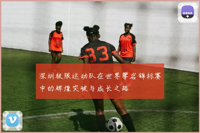 深圳极限运动队在世界攀岩锦标赛中的辉煌突破与成长之路