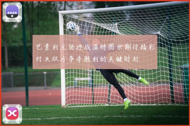 巴素利主场迎战温特图尔期待精彩对决双方争夺胜利的关键时刻