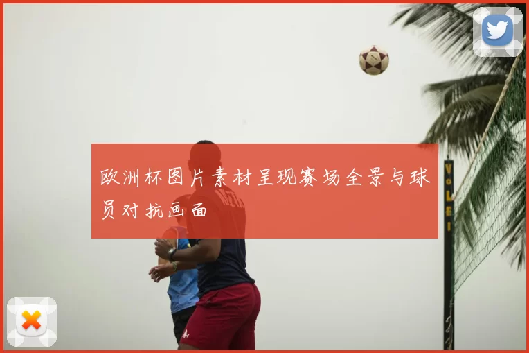 欧洲杯图片素材呈现赛场全景与球员对抗画面