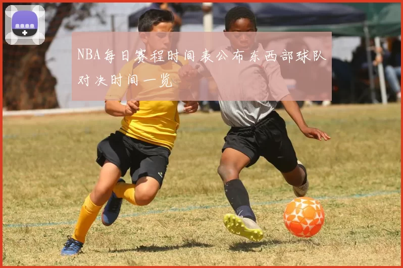 NBA每日赛程时间表公布东西部球队对决时间一览