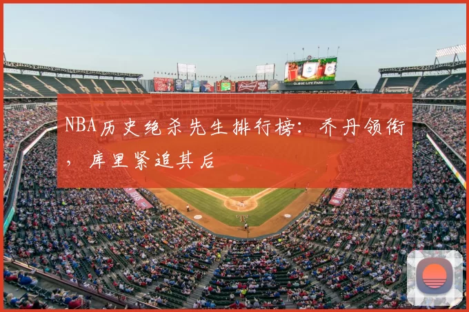 NBA历史绝杀先生排行榜：乔丹领衔，库里紧追其后