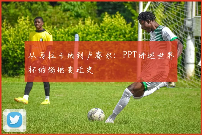 从马拉卡纳到卢赛尔:PPT讲述世界杯的场地变迁史