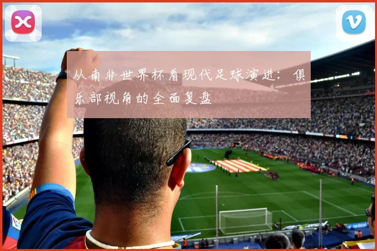 从南非世界杯看现代足球演进:俱乐部视角的全面复盘