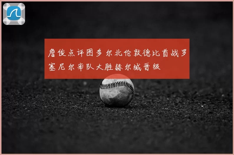詹俊点评图多尔北伦敦德比首战罗塞尼尔率队大胜赫尔城晋级