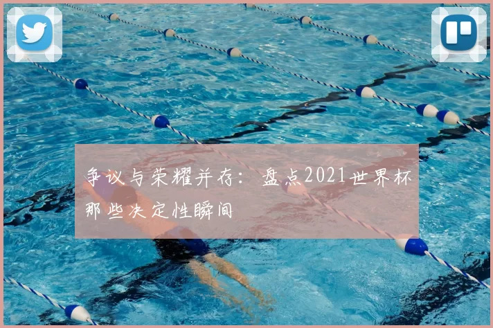 争议与荣耀并存：盘点2021世界杯那些决定性瞬间