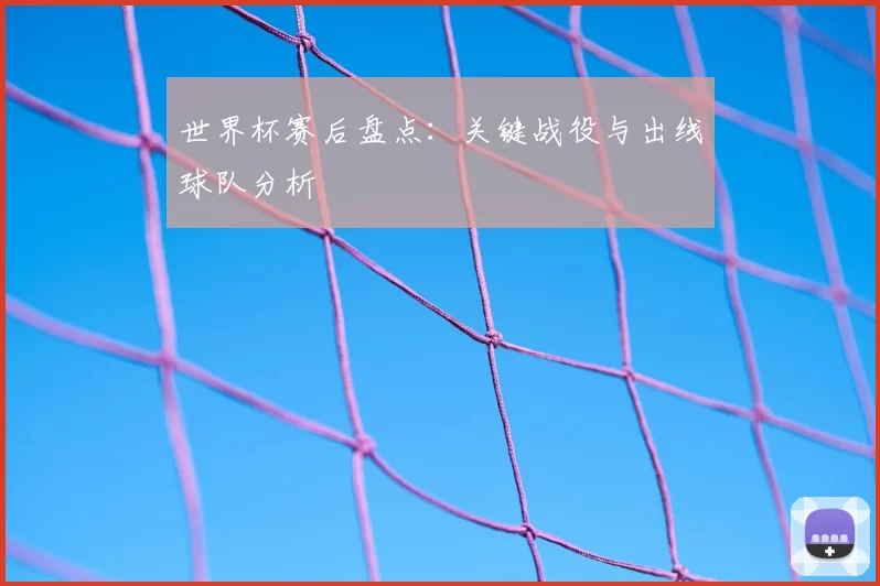 世界杯赛后盘点：关键战役与出线球队分析