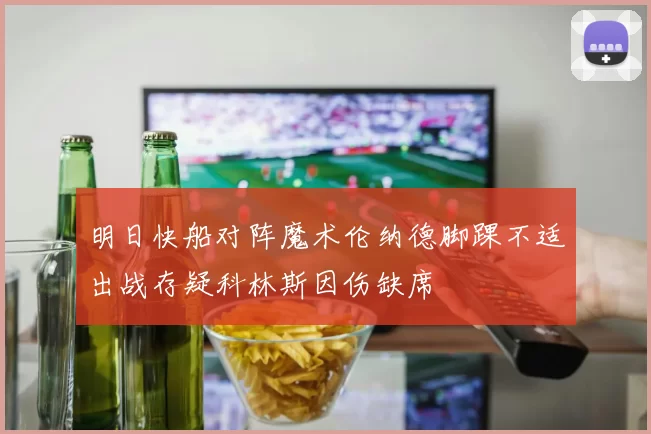 明日快船对阵魔术伦纳德脚踝不适出战存疑科林斯因伤缺席