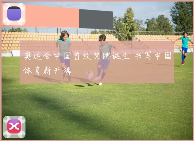 奥运会中国首枚奖牌诞生 书写中国体育新开端