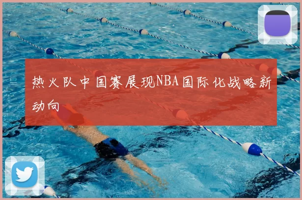热火队中国赛展现NBA国际化战略新动向