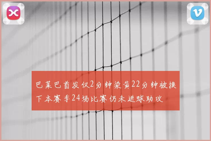 巴莱巴首发仅2分钟染黄22分钟被换下本赛季24场比赛仍未进球助攻