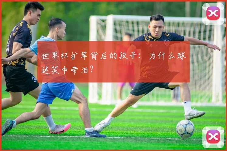 世界杯扩军背后的段子：为什么球迷笑中带泪？