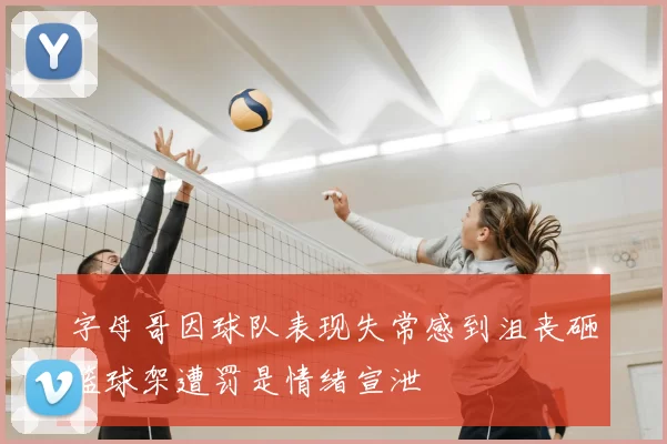 字母哥因球队表现失常感到沮丧砸篮球架遭罚是情绪宣泄